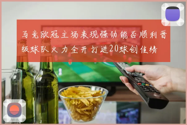 马竞欧冠主场表现强劲能否顺利晋级球队火力全开打进20球创佳绩