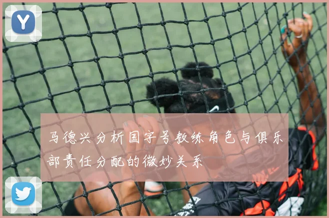 马德兴分析国字号教练角色与俱乐部责任分配的微妙关系
