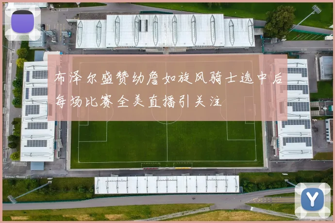 布泽尔盛赞幼詹如旋风骑士选中后每场比赛全美直播引关注