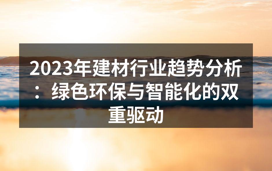 2023年建材行业趋势分析：绿色环保与智能化的双重驱动